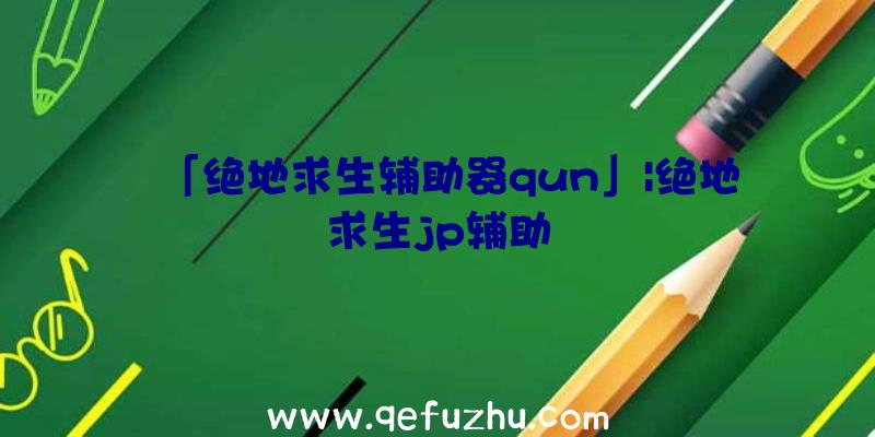 「绝地求生辅助器qun」|绝地求生jp辅助